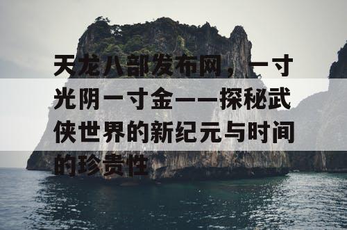 天龙八部发布网，一寸光阴一寸金——探秘武侠世界的新纪元与时间的珍贵性