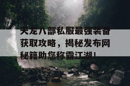 天龙八部私服最强装备获取攻略，揭秘发布网秘籍助您称霸江湖！