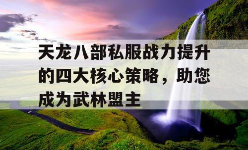 天龙八部私服战力提升的四大核心策略，助您成为武林盟主