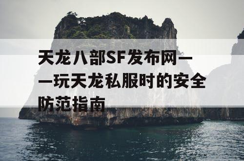 天龙八部SF发布网——玩天龙私服时的安全防范指南