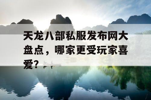 天龙八部私服发布网大盘点，哪家更受玩家喜爱？