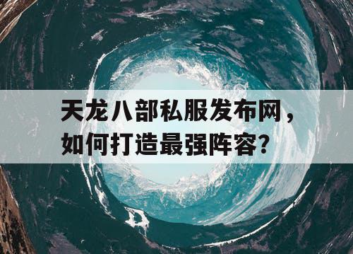 天龙八部私服发布网，如何打造最强阵容？