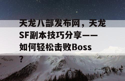 天龙八部发布网，天龙SF副本技巧分享——如何轻松击败Boss？