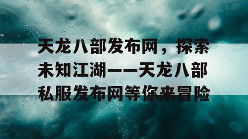 天龙八部发布网，探索未知江湖——天龙八部私服发布网等你来冒险