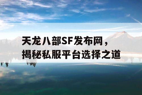 天龙八部SF发布网，揭秘私服平台选择之道