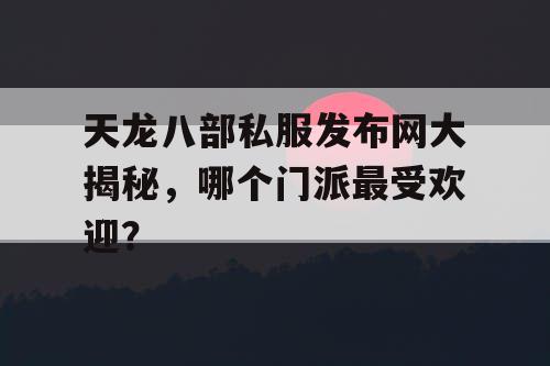 天龙八部私服发布网大揭秘，哪个门派最受欢迎？