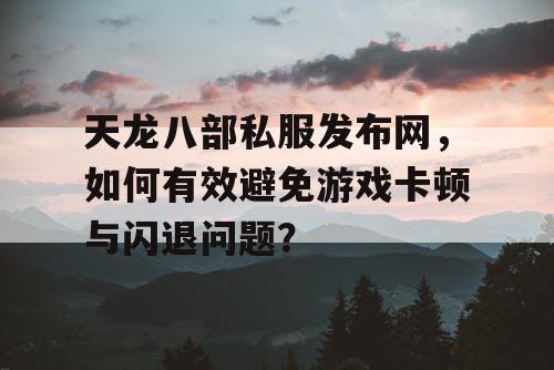 天龙八部私服发布网，如何有效避免游戏卡顿与闪退问题？