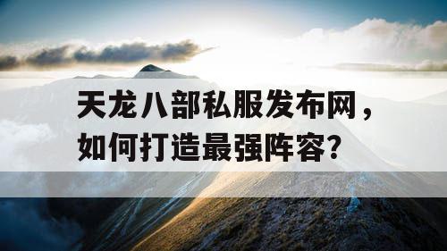 天龙八部私服发布网，如何打造最强阵容？