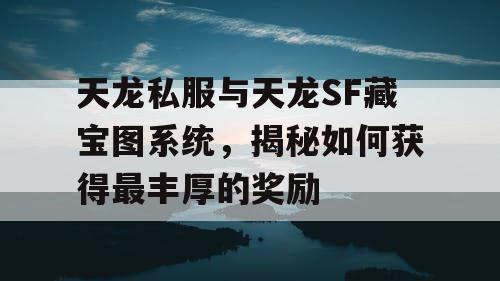 天龙私服与天龙SF藏宝图系统，揭秘如何获得最丰厚的奖励