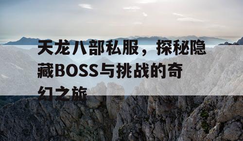 天龙八部私服，探秘隐藏BOSS与挑战的奇幻之旅