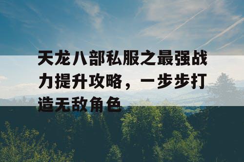 天龙八部私服之最强战力提升攻略，一步步打造无敌角色