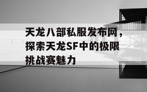 天龙八部私服发布网，探索天龙SF中的极限挑战赛魅力