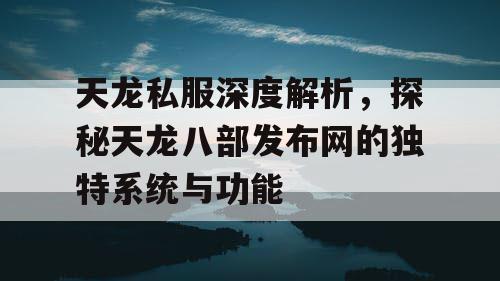 天龙私服深度解析，探秘天龙八部发布网的独特系统与功能