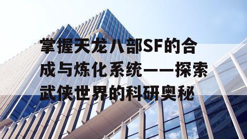 掌握天龙八部SF的合成与炼化系统——探索武侠世界的科研奥秘