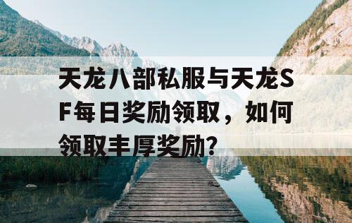 天龙八部私服与天龙SF每日奖励领取，如何领取丰厚奖励？