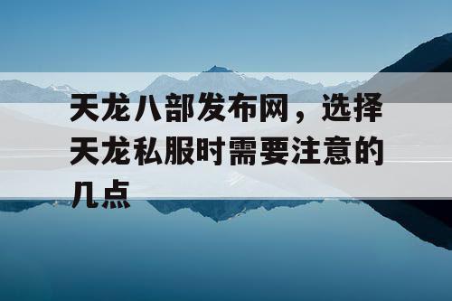 天龙八部发布网，选择天龙私服时需要注意的几点