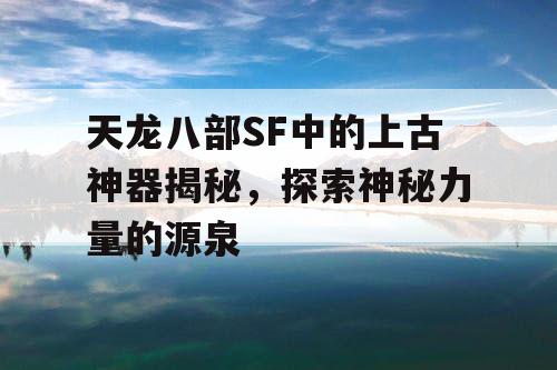 天龙八部SF中的上古神器揭秘，探索神秘力量的源泉