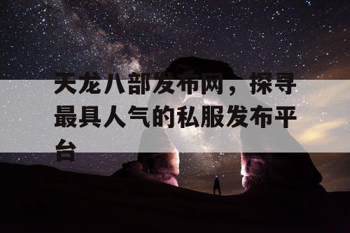 天龙八部发布网，探寻最具人气的私服发布平台