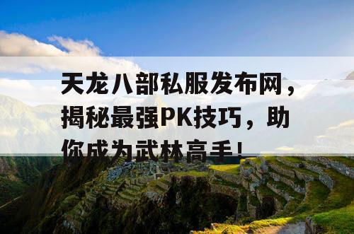 天龙八部私服发布网，揭秘最强PK技巧，助你成为武林高手！