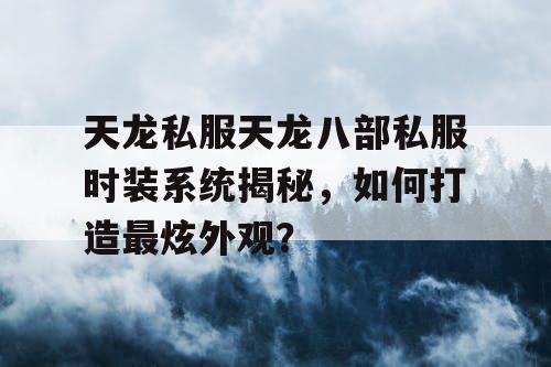 天龙私服天龙八部私服时装系统揭秘，如何打造最炫外观？