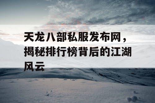 天龙八部私服发布网，揭秘排行榜背后的江湖风云