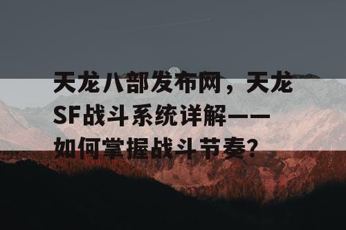 天龙八部发布网，天龙SF战斗系统详解——如何掌握战斗节奏？