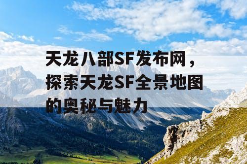 天龙八部SF发布网，探索天龙SF全景地图的奥秘与魅力