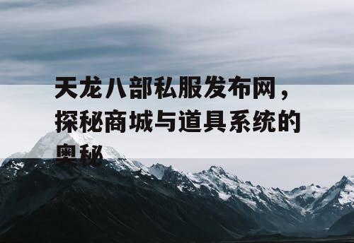 天龙八部私服发布网，探秘商城与道具系统的奥秘