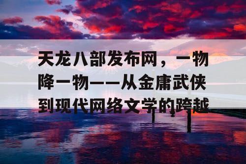 天龙八部发布网，一物降一物——从金庸武侠到现代网络文学的跨越