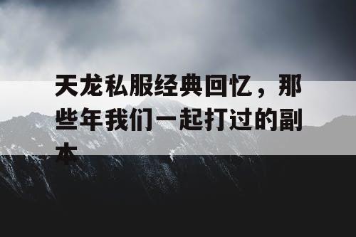 天龙私服经典回忆，那些年我们一起打过的副本