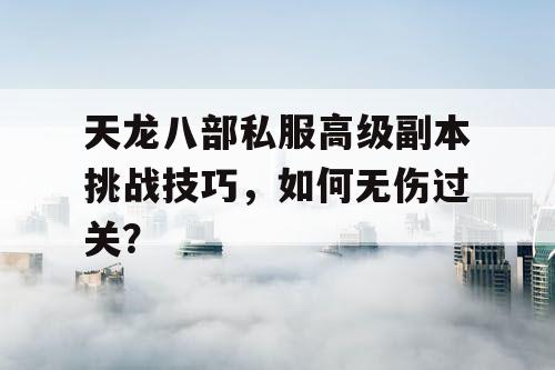 天龙八部私服高级副本挑战技巧，如何无伤过关？