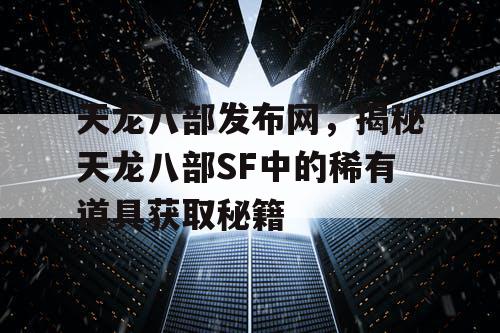 天龙八部发布网，揭秘天龙八部SF中的稀有道具获取秘籍